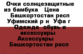 Очки солнцезащитные из бамбука › Цена ­ 2 800 - Башкортостан респ., Уфимский р-н, Уфа г. Одежда, обувь и аксессуары » Аксессуары   . Башкортостан респ.